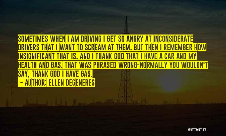 Ellen DeGeneres Quotes: Sometimes When I Am Driving I Get So Angry At Inconsiderate Drivers That I Want To Scream At Them. But