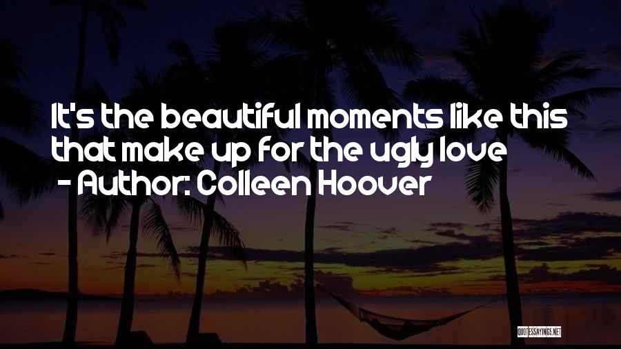 Colleen Hoover Quotes: It's The Beautiful Moments Like This That Make Up For The Ugly Love