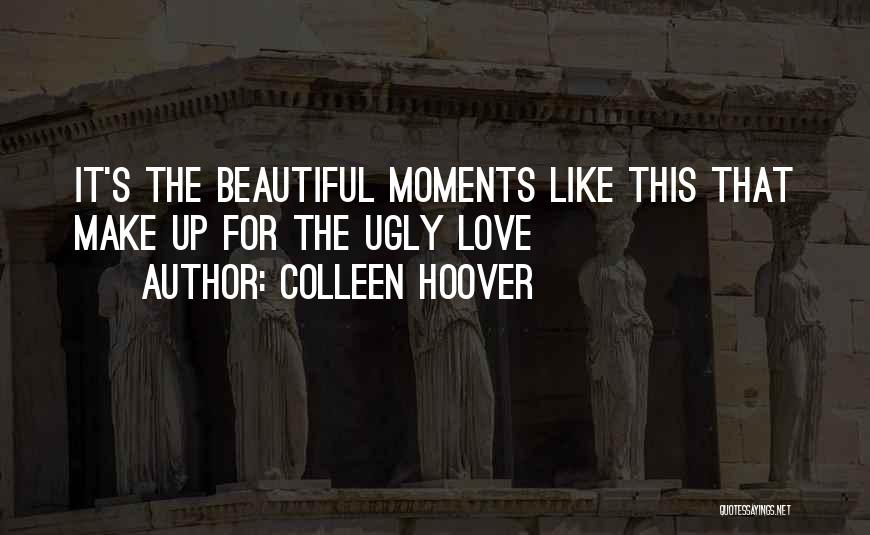 Colleen Hoover Quotes: It's The Beautiful Moments Like This That Make Up For The Ugly Love