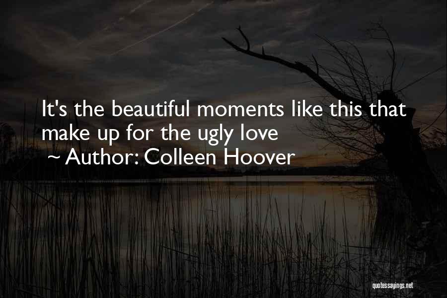 Colleen Hoover Quotes: It's The Beautiful Moments Like This That Make Up For The Ugly Love