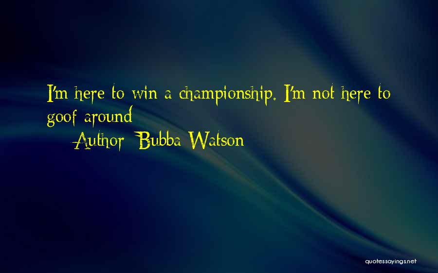 Bubba Watson Quotes: I'm Here To Win A Championship. I'm Not Here To Goof Around