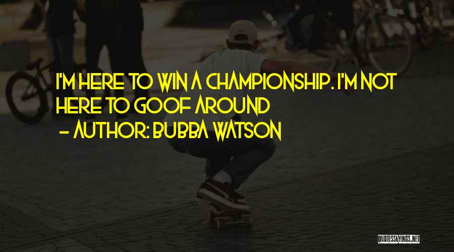 Bubba Watson Quotes: I'm Here To Win A Championship. I'm Not Here To Goof Around