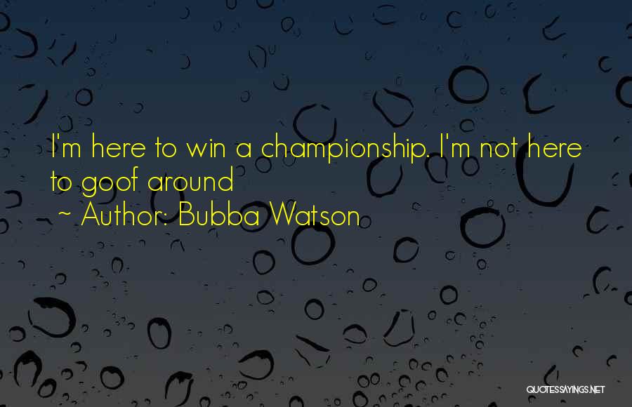 Bubba Watson Quotes: I'm Here To Win A Championship. I'm Not Here To Goof Around