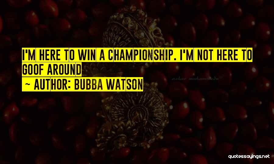 Bubba Watson Quotes: I'm Here To Win A Championship. I'm Not Here To Goof Around