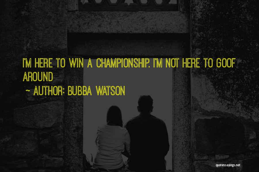 Bubba Watson Quotes: I'm Here To Win A Championship. I'm Not Here To Goof Around