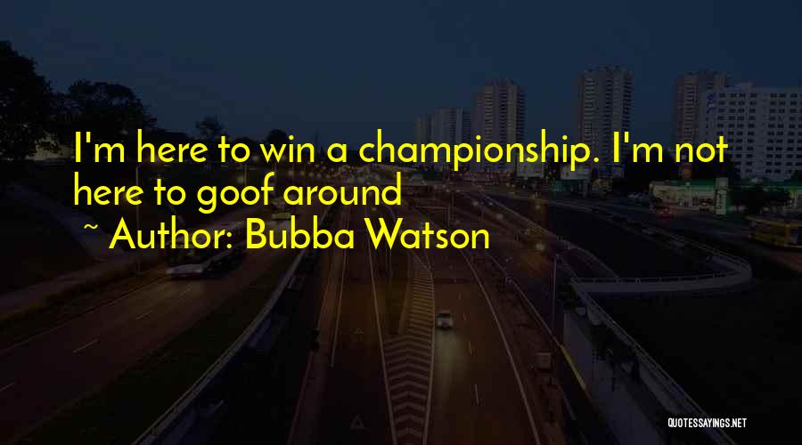 Bubba Watson Quotes: I'm Here To Win A Championship. I'm Not Here To Goof Around