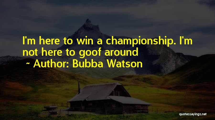 Bubba Watson Quotes: I'm Here To Win A Championship. I'm Not Here To Goof Around