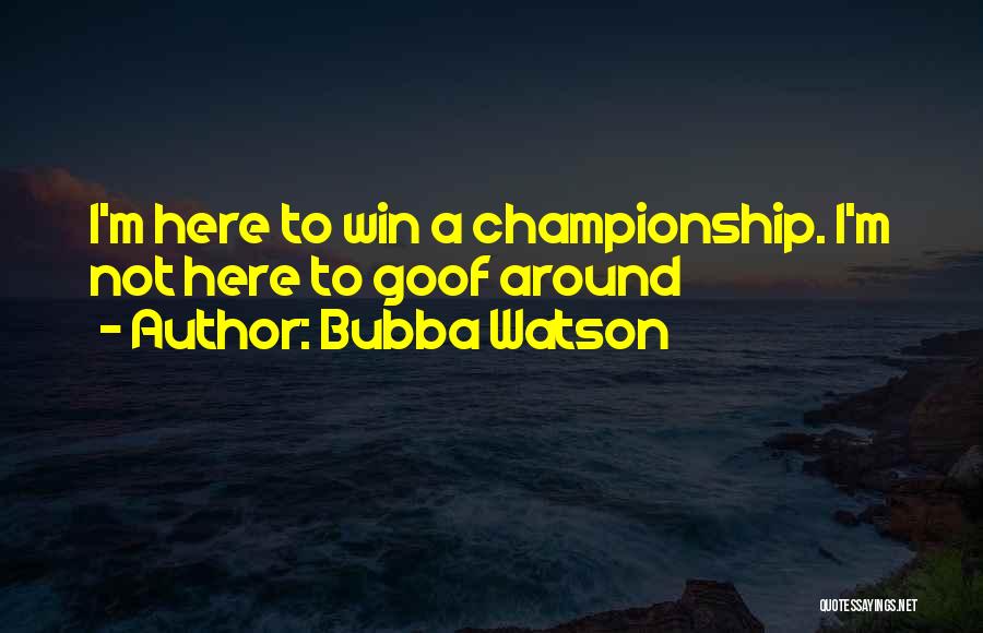 Bubba Watson Quotes: I'm Here To Win A Championship. I'm Not Here To Goof Around