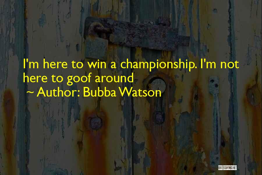 Bubba Watson Quotes: I'm Here To Win A Championship. I'm Not Here To Goof Around