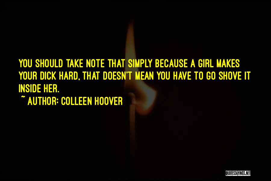 Colleen Hoover Quotes: You Should Take Note That Simply Because A Girl Makes Your Dick Hard, That Doesn't Mean You Have To Go