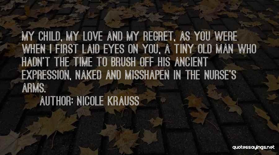 Nicole Krauss Quotes: My Child, My Love And My Regret, As You Were When I First Laid Eyes On You, A Tiny Old