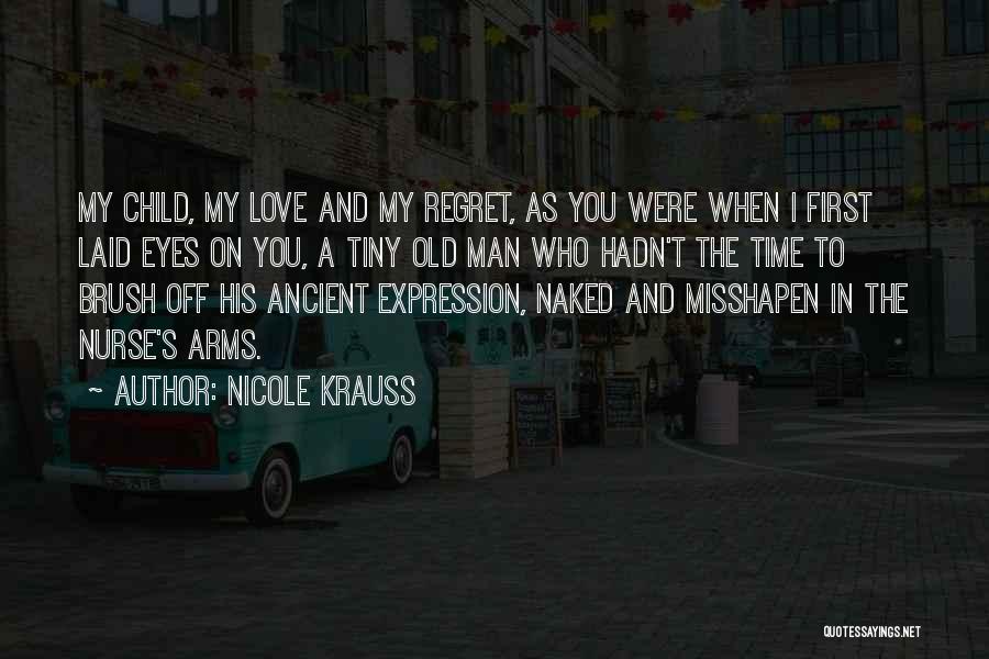 Nicole Krauss Quotes: My Child, My Love And My Regret, As You Were When I First Laid Eyes On You, A Tiny Old