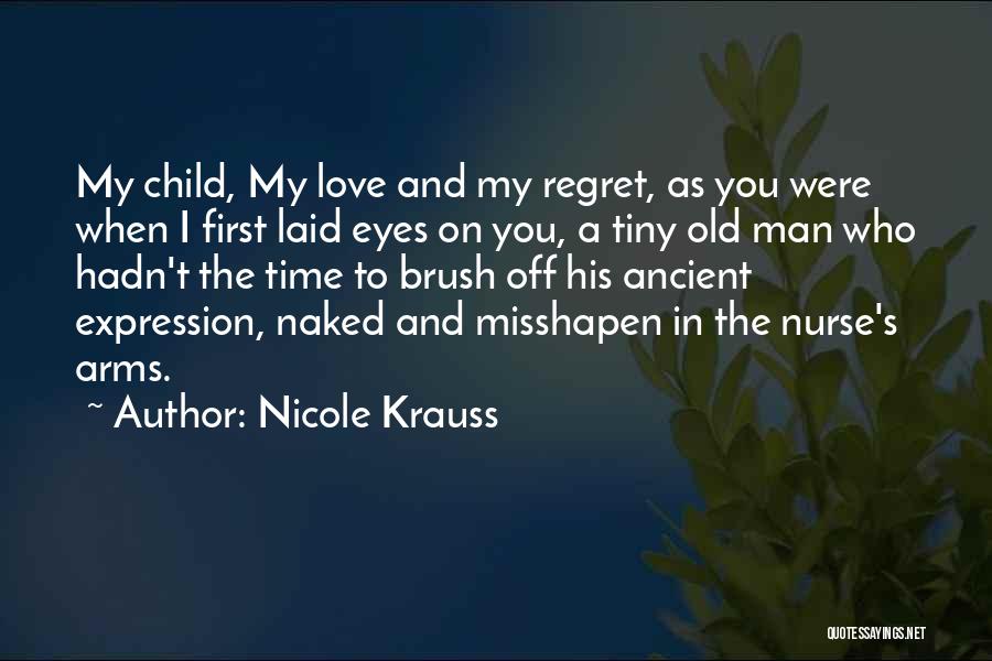 Nicole Krauss Quotes: My Child, My Love And My Regret, As You Were When I First Laid Eyes On You, A Tiny Old