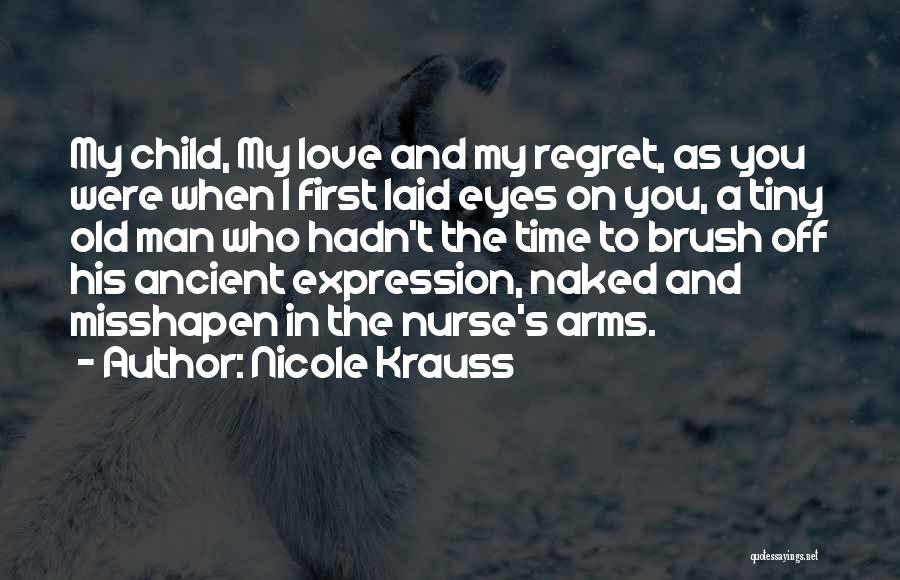 Nicole Krauss Quotes: My Child, My Love And My Regret, As You Were When I First Laid Eyes On You, A Tiny Old