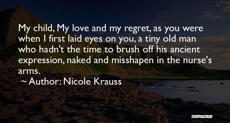 Nicole Krauss Quotes: My Child, My Love And My Regret, As You Were When I First Laid Eyes On You, A Tiny Old