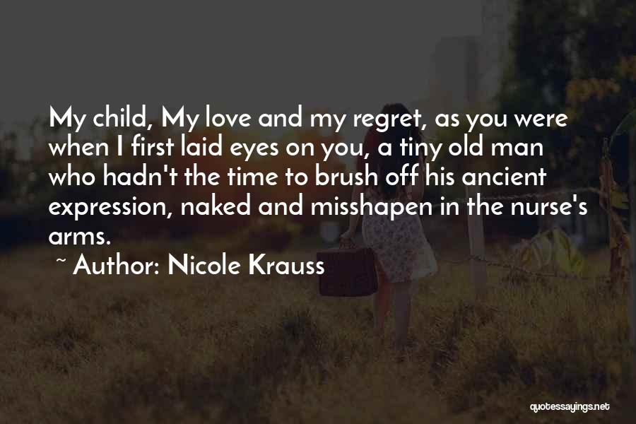 Nicole Krauss Quotes: My Child, My Love And My Regret, As You Were When I First Laid Eyes On You, A Tiny Old