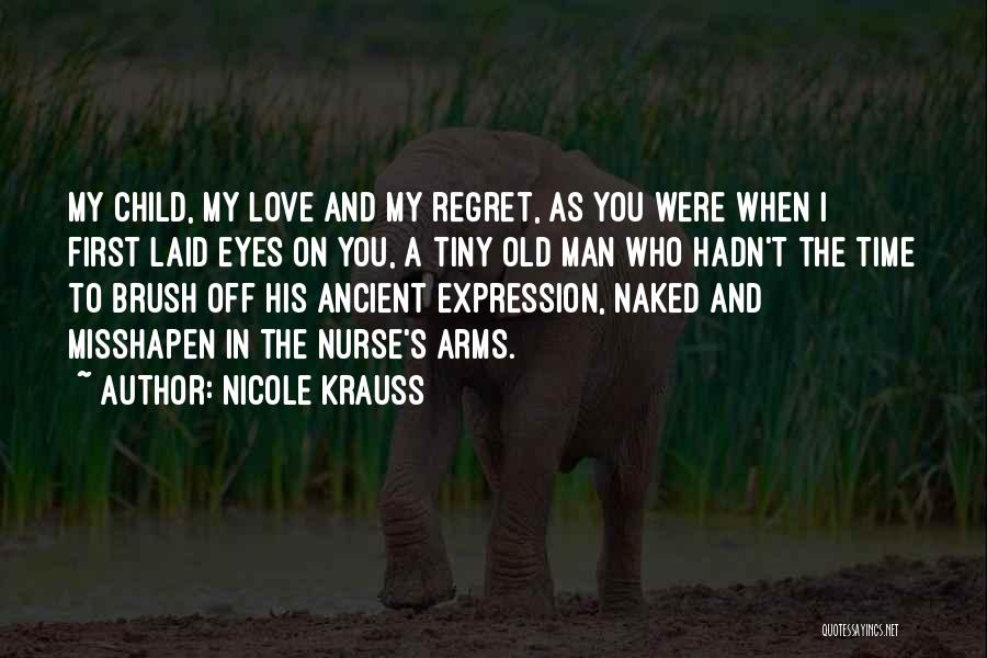 Nicole Krauss Quotes: My Child, My Love And My Regret, As You Were When I First Laid Eyes On You, A Tiny Old