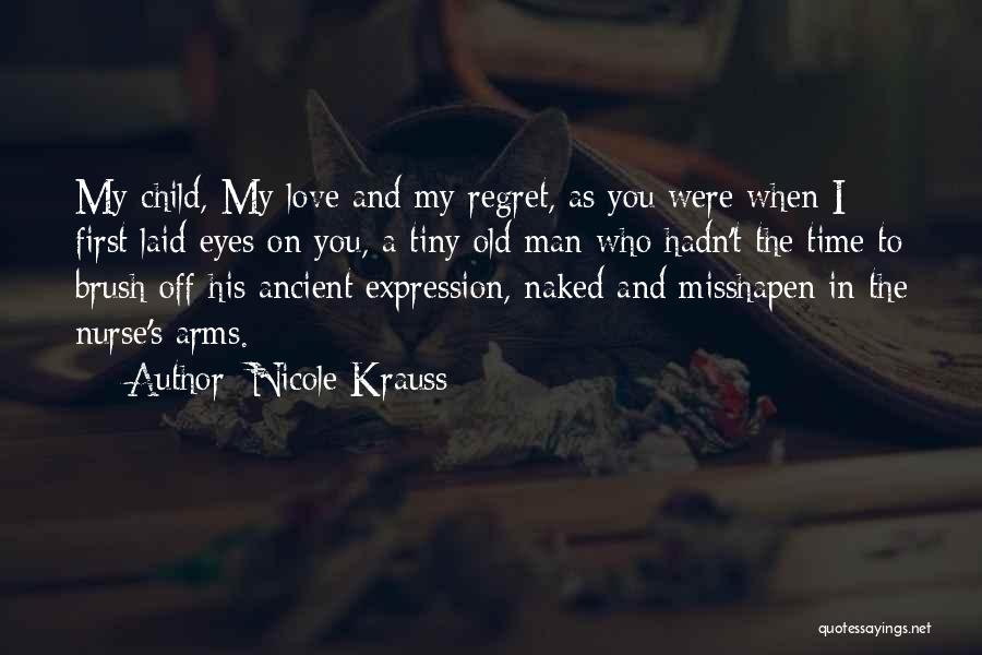 Nicole Krauss Quotes: My Child, My Love And My Regret, As You Were When I First Laid Eyes On You, A Tiny Old