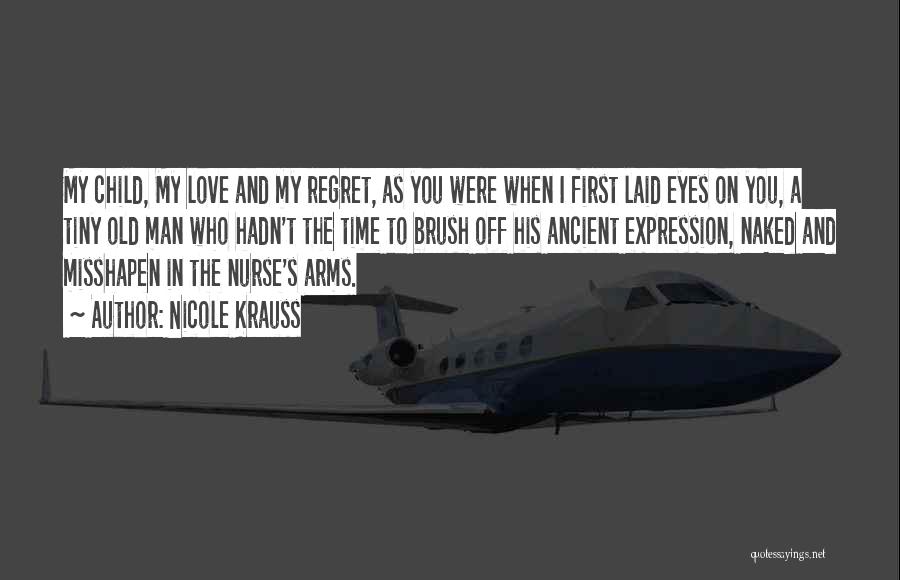 Nicole Krauss Quotes: My Child, My Love And My Regret, As You Were When I First Laid Eyes On You, A Tiny Old