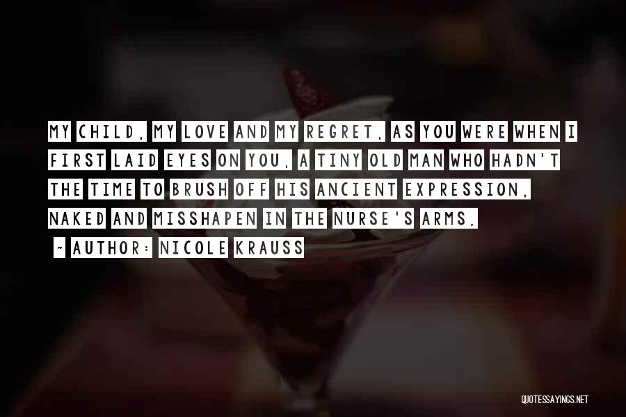 Nicole Krauss Quotes: My Child, My Love And My Regret, As You Were When I First Laid Eyes On You, A Tiny Old