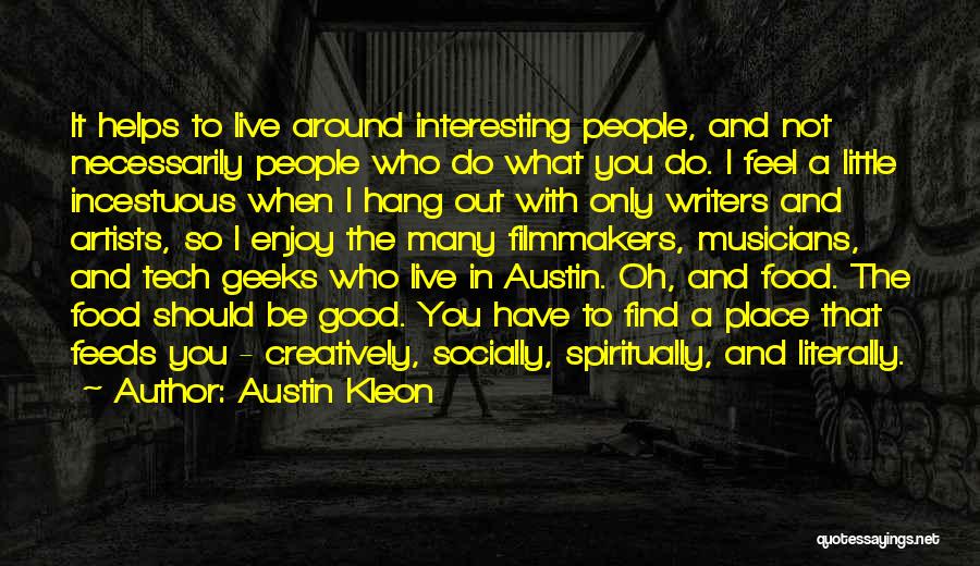 Austin Kleon Quotes: It Helps To Live Around Interesting People, And Not Necessarily People Who Do What You Do. I Feel A Little