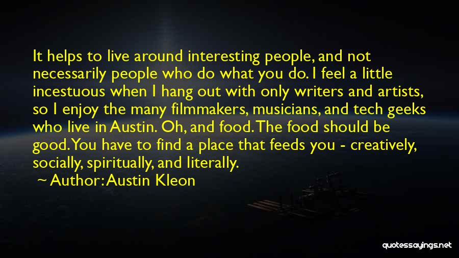 Austin Kleon Quotes: It Helps To Live Around Interesting People, And Not Necessarily People Who Do What You Do. I Feel A Little