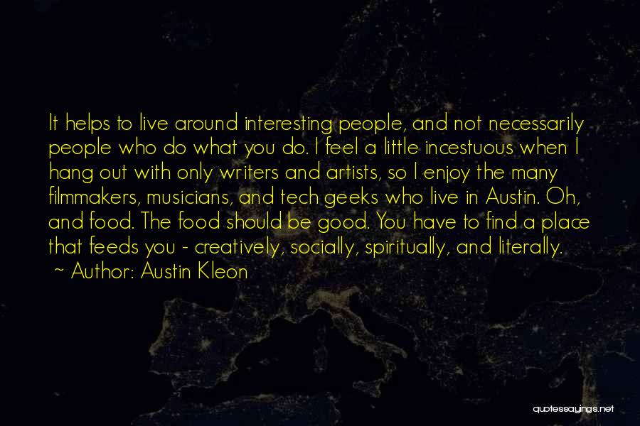 Austin Kleon Quotes: It Helps To Live Around Interesting People, And Not Necessarily People Who Do What You Do. I Feel A Little