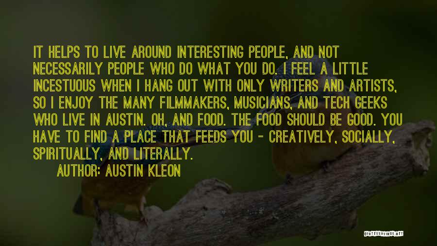 Austin Kleon Quotes: It Helps To Live Around Interesting People, And Not Necessarily People Who Do What You Do. I Feel A Little