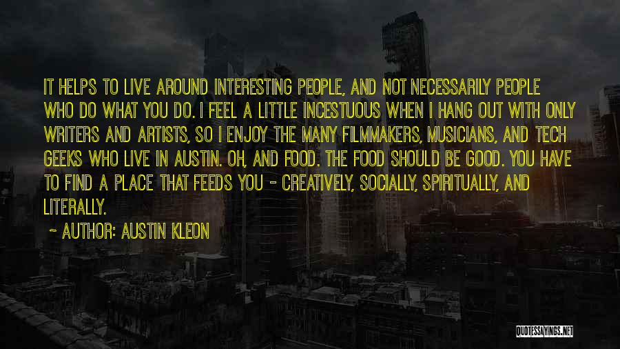 Austin Kleon Quotes: It Helps To Live Around Interesting People, And Not Necessarily People Who Do What You Do. I Feel A Little