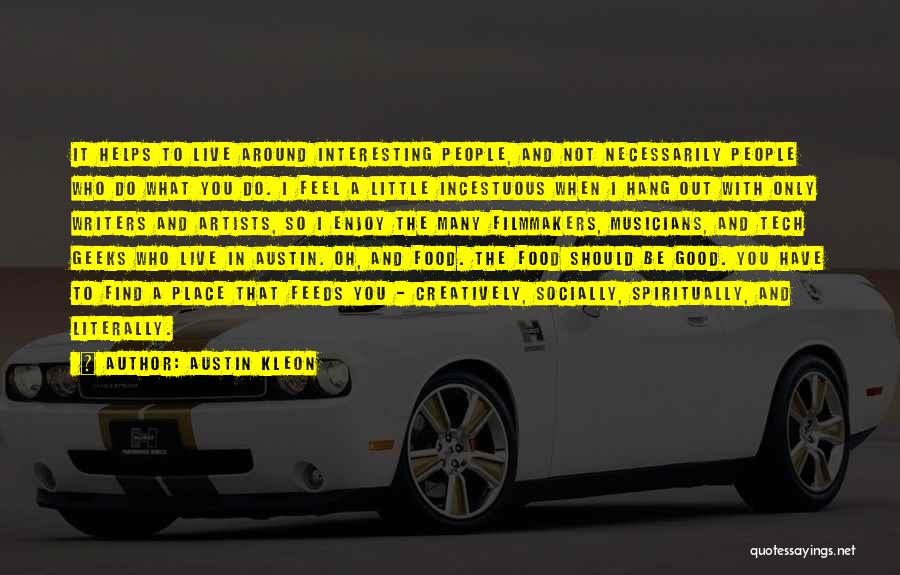 Austin Kleon Quotes: It Helps To Live Around Interesting People, And Not Necessarily People Who Do What You Do. I Feel A Little