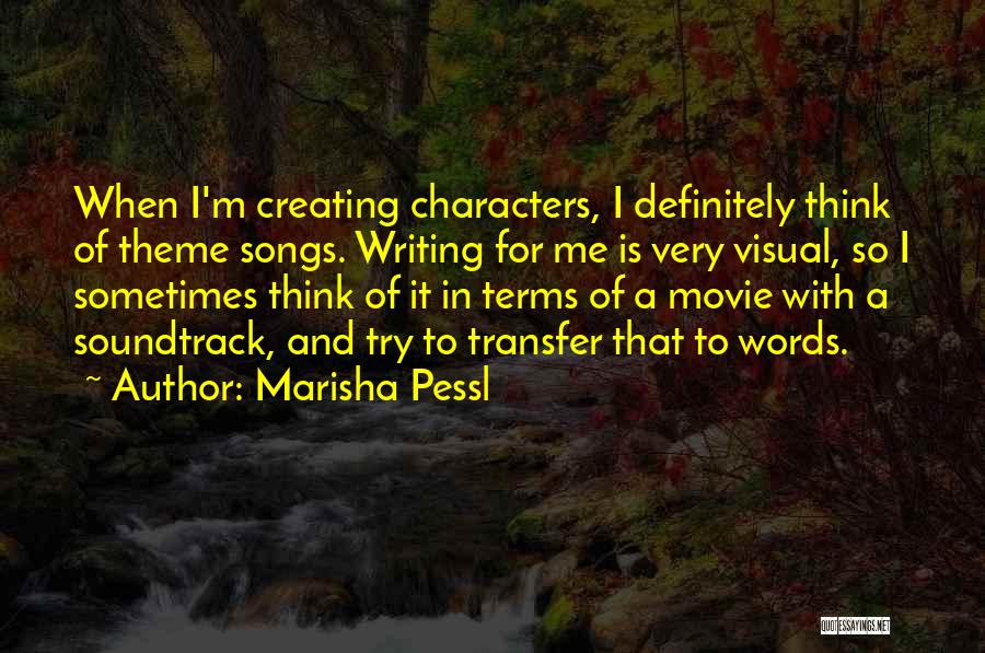Marisha Pessl Quotes: When I'm Creating Characters, I Definitely Think Of Theme Songs. Writing For Me Is Very Visual, So I Sometimes Think