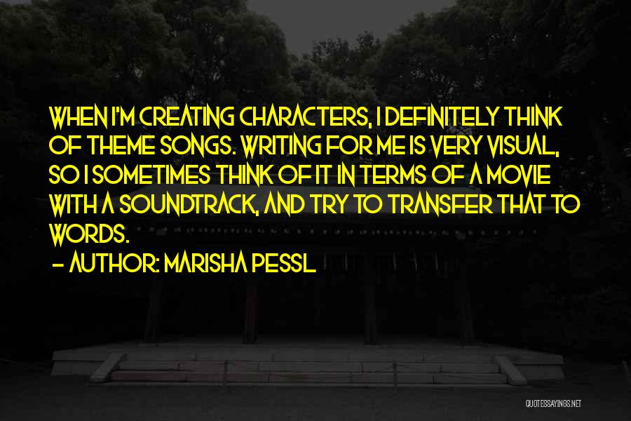 Marisha Pessl Quotes: When I'm Creating Characters, I Definitely Think Of Theme Songs. Writing For Me Is Very Visual, So I Sometimes Think