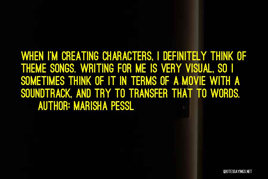 Marisha Pessl Quotes: When I'm Creating Characters, I Definitely Think Of Theme Songs. Writing For Me Is Very Visual, So I Sometimes Think