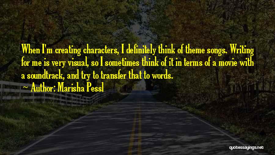 Marisha Pessl Quotes: When I'm Creating Characters, I Definitely Think Of Theme Songs. Writing For Me Is Very Visual, So I Sometimes Think