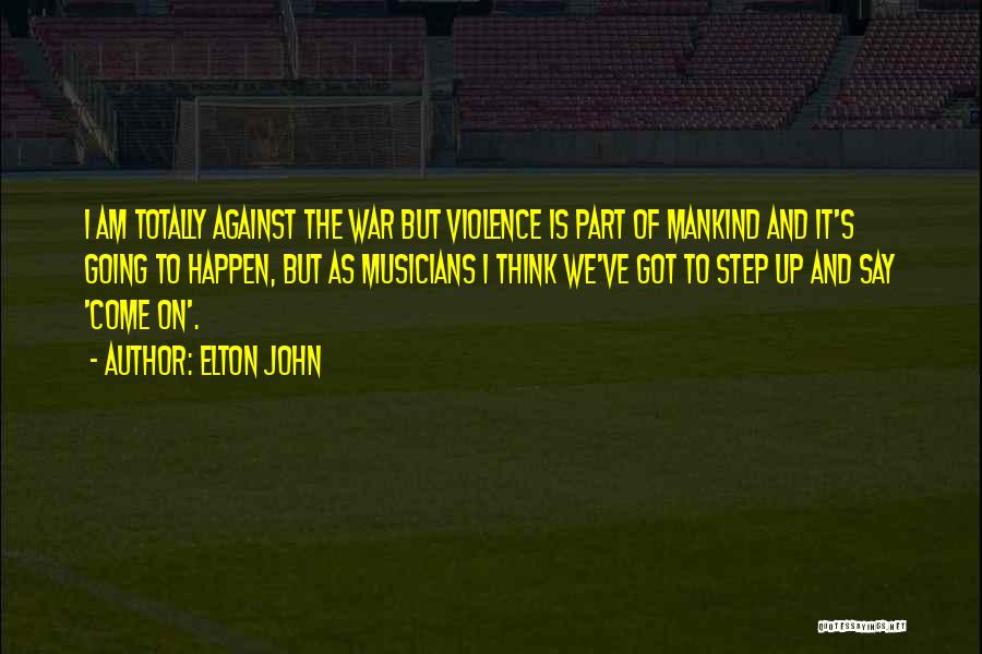 Elton John Quotes: I Am Totally Against The War But Violence Is Part Of Mankind And It's Going To Happen, But As Musicians