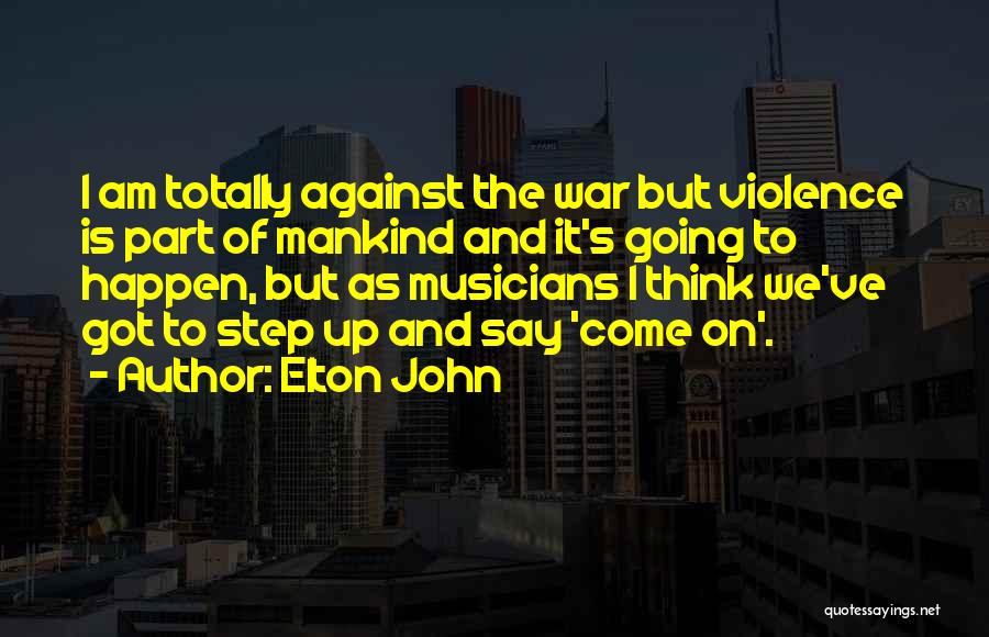 Elton John Quotes: I Am Totally Against The War But Violence Is Part Of Mankind And It's Going To Happen, But As Musicians