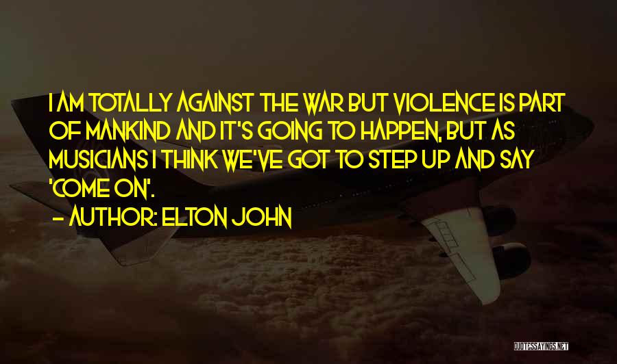 Elton John Quotes: I Am Totally Against The War But Violence Is Part Of Mankind And It's Going To Happen, But As Musicians
