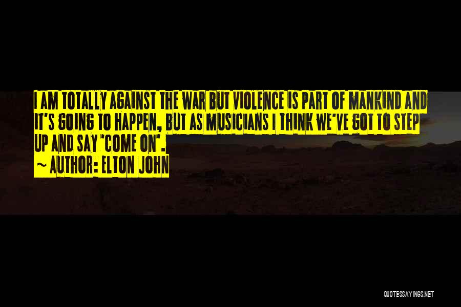 Elton John Quotes: I Am Totally Against The War But Violence Is Part Of Mankind And It's Going To Happen, But As Musicians