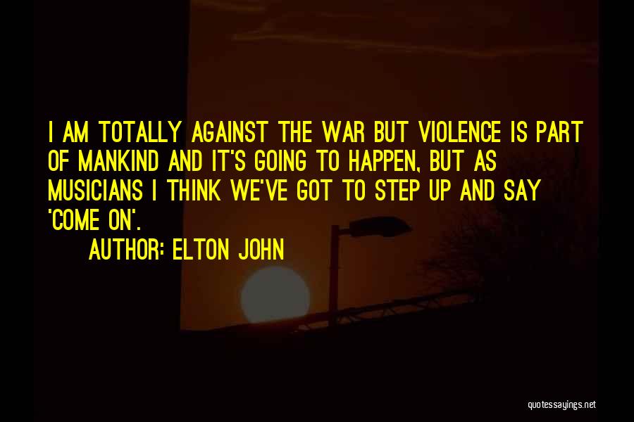 Elton John Quotes: I Am Totally Against The War But Violence Is Part Of Mankind And It's Going To Happen, But As Musicians