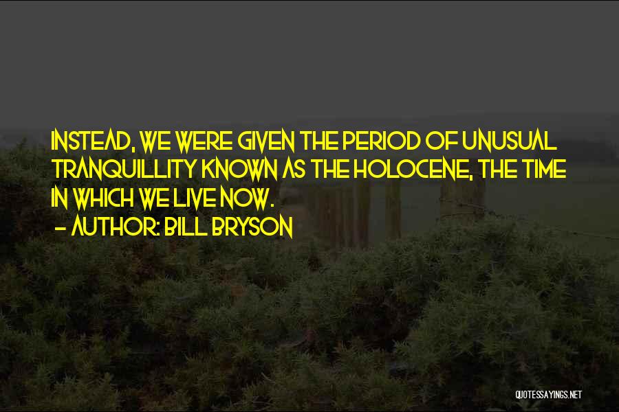 Bill Bryson Quotes: Instead, We Were Given The Period Of Unusual Tranquillity Known As The Holocene, The Time In Which We Live Now.
