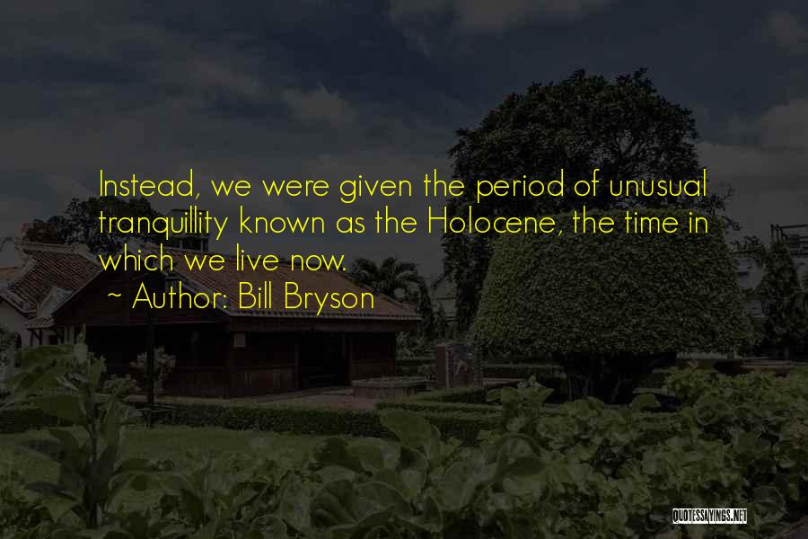 Bill Bryson Quotes: Instead, We Were Given The Period Of Unusual Tranquillity Known As The Holocene, The Time In Which We Live Now.