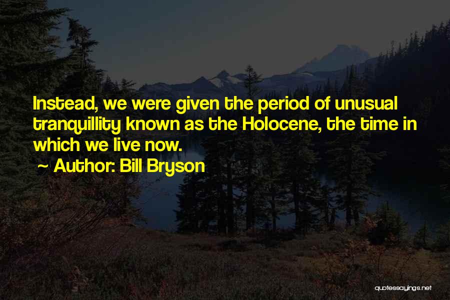 Bill Bryson Quotes: Instead, We Were Given The Period Of Unusual Tranquillity Known As The Holocene, The Time In Which We Live Now.