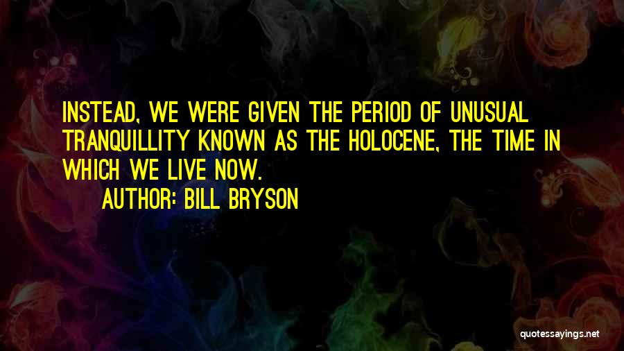 Bill Bryson Quotes: Instead, We Were Given The Period Of Unusual Tranquillity Known As The Holocene, The Time In Which We Live Now.