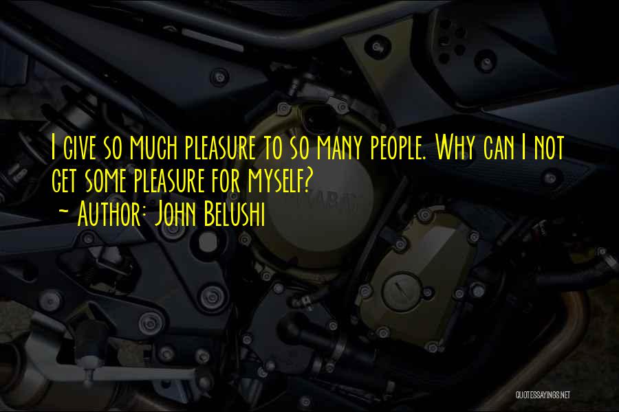 John Belushi Quotes: I Give So Much Pleasure To So Many People. Why Can I Not Get Some Pleasure For Myself?