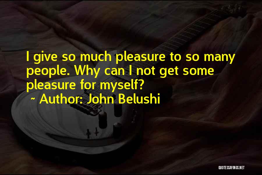 John Belushi Quotes: I Give So Much Pleasure To So Many People. Why Can I Not Get Some Pleasure For Myself?