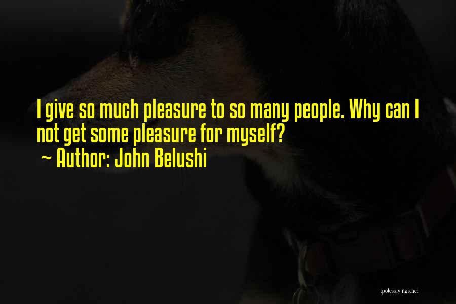 John Belushi Quotes: I Give So Much Pleasure To So Many People. Why Can I Not Get Some Pleasure For Myself?