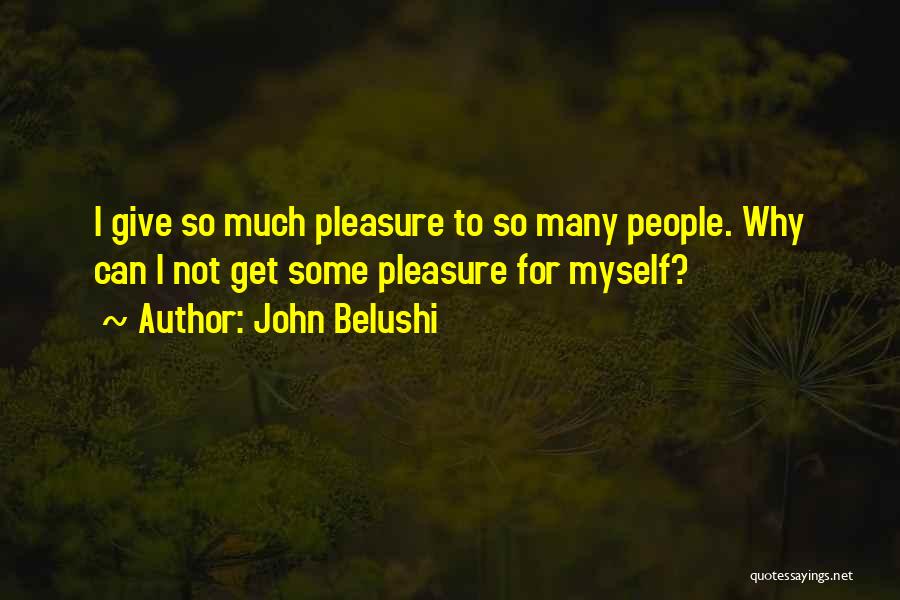 John Belushi Quotes: I Give So Much Pleasure To So Many People. Why Can I Not Get Some Pleasure For Myself?