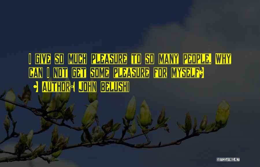 John Belushi Quotes: I Give So Much Pleasure To So Many People. Why Can I Not Get Some Pleasure For Myself?