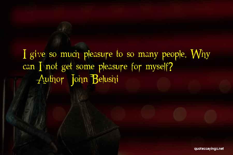 John Belushi Quotes: I Give So Much Pleasure To So Many People. Why Can I Not Get Some Pleasure For Myself?