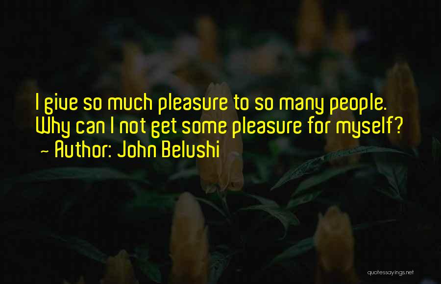 John Belushi Quotes: I Give So Much Pleasure To So Many People. Why Can I Not Get Some Pleasure For Myself?